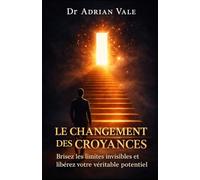 Le Changement des Croyances: Brisez les limites invisibles et libérez votre véritable potential