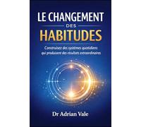 LE CHANGEMENT DES HABITUDES: Construisez des systèmes quotidiens qui produisent des résultats extraordinaires