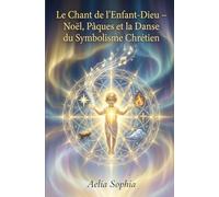 Le Chant de l’Enfant-Dieu - Noël, Pâques et la Danse du Symbolisme Chrétien: Une lecture contemplative des grands mystères chrétiens, de la Nativité à l’Ascension