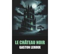Le Château noir de Gaston Leroux - Édition Originale et Intégrale avec biographie de l'auteur