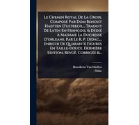 Le Chemin Royal De La Croix. ComposÃ(c) Par Dom Benoist Haeften D'ustrech, ... Traduit De Latin En François, & DÃ(c)diÃ(c) À Madame La Duchesse ... Taille-douce. Dernière Edition, Revûë, Cor