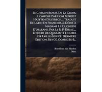 Le Chemin Royal De La Croix. ComposÃ(c) Par Dom Benoist Haeften D'ustrech, ... Traduit De Latin En François, & DÃ(c)diÃ(c) À Madame La Duchesse ... Taille-douce. Dernière Edition, Revûë, Cor