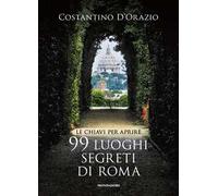 Le chiavi per aprire 99 luoghi segreti di Roma. Nuova ediz.