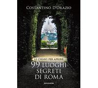 Le chiavi per aprire 99 luoghi segreti di Roma. Nuova ediz.