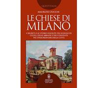 Le chiese di Milano. I segreti e le storie insolite dei luoghi di culto, delle abbazie e dei conventi più straordinari della città