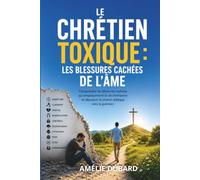 LE CHRÉTIEN TOXIQUE : LES BLESSURES CACHÉES DE L'ÂME: Comprendre les blessures cachées qui empoisonnent la vie chrétienne et découvrir le chemin biblique vers la guérison