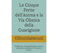 Le Cinque Ferite dell’Anima e la Via Olistica della Guarigione: Sofferenza, Consapevolezza, Amore e Liberazione attraverso il Corpo e lo Spirito.
