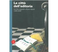 Le citta' dell'editoria. Dal libro tipografico all'opera digitale (1880-2020)