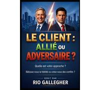 Le Client : Allié ou Adversaire ?: Stratégies concrètes pour maîtriser l’art de la gestion client et protéger votre rentabilité émotionnelle