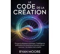Le code de la creation. Ce que la physique quantique, l'intelligence artificielle et la conscience humaine ont en commun pour la création de la réalité