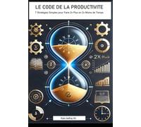 LE CODE DE LA PRODUCTIVITE: 7 Stratégies Simples pour Faire 2x Plus en 2x Moins de Temps
