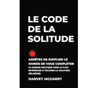 Le Code de La Solitude: Arrêtez de supplier le Monde de Vous Compléter: Le Chemin Pratique vers la Paix Intérieure à Travers la Solitude Délibérée