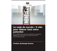 Le code du succès : 5 clés pour libérer tout votre potentiel: Des stratégies éprouvées pour atteindre vos objectifs, dépasser vos limites et vous construire une vie couronnée de succès