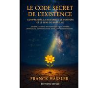 LE CODE SECRET DE L'EXISTENCE: Mathématiques Physique Philosophie Science Conscience et libre arbitre Langage et pensée Destin et spiritualité sens de la vie