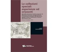 Le collezioni speciali: esperienze ed orizzonti. Atti della giornata di studio promossa da Biblioteca nazionale centrale di Roma, Commissione nazionale AIB Biblioteche speciali, archivi e bibliote...