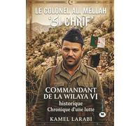 Le Colonel Ali Mellah ‘SI CHRIF’: Commandant de la Wilaya VI historique: Historique chronique d'une lutte