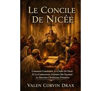 Le Concile De Nicée: Comment Constantin, Le Credo De Nicée Et La Controverse Arienne Ont Façonné La Doctrine Chrétienne Primitive