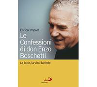 Le confessioni di don Enzo Boschetti. La lode, la vita, la fede