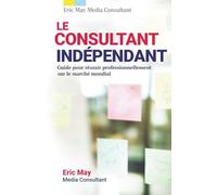 Le Consultant Indépendant: Guide pour réussir professionnellement sur le marché mondial