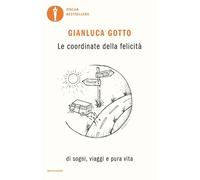 LE COORDINATE DELLA FELICITA'. DI SOGNI, VIAGGI E PURA VITA - GOTTO GIANLUCA -