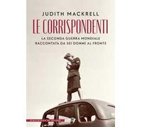 Le corrispondenti. La seconda guerra mondiale raccontata da sei donne al fronte