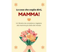 Le cose che voglio dirti, Mamma!: Libro da Compilare e Personalizzare - Il Regalo Perfetto per la Festa della Mamma