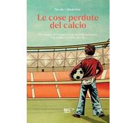 Le cose perdute del calcio. Un viaggio nel tempo, un gioco della memoria. Per ve