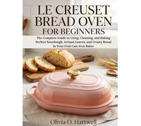 LE CREUSET BREAD OVEN FOR BEGINNERS: The Complete Guide to Using, Cleaning, and Baking Perfect Sourdough, Artisan Loaves, and Crusty Bread in Your Oval Cast Iron Baker