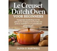 LE CREUSET DUTCH OVEN VOOR BEGINNERS: Stapsgewijze handleiding voor het gebruik, de reiniging en het bereiden van perfecte maaltijden in uw geëmailleerde gietijzeren pan