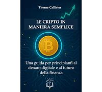 Le Cripto in Maniera Semplice: Una guida per principianti al denaro digitale e al futuro della finanza