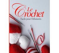 Le Crochet Facile pour Débutants: Apprenez le Crochet Pas à Pas avec des Instructions Claires, des Illustrations Colorées et des Astuces Pratiques pour Maîtriser les Techniques de Base et Avancées
