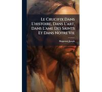Le Crucifix Dans L'histoire, Dans L'art, Dans L'ame Des Saints Et Dans Notre Vie