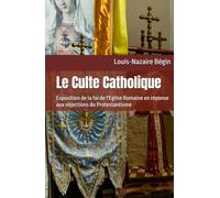 Le Culte Catholique: Exposition de la foi de l'Eglise Romaine en réponse aux objections du Protestantisme