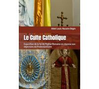 Le Culte Catholique: Exposition de la foi de l'Eglise Romaine en réponse aux objections du Protestantisme