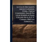 Le Culte Des Saints Anges Gardiens. Etabli Par La Confrerie, ÉrigÃ(c)e En Leur Honneur Dans L'eglise Des R. R. P. P. Carmes, Pres Les Terreaux......