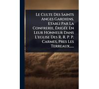 Le Culte Des Saints Anges Gardiens. Etabli Par La Confrerie, ÉrigÃ(c)e En Leur Honneur Dans L'eglise Des R. R. P. P. Carmes, Pres Les Terreaux......