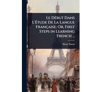 Le DÃ(c)but Dans L'Ã tude De La Langue Française; Or, First Steps in Learning French ...