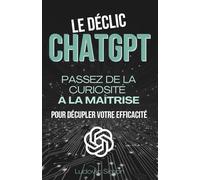 Le Déclic ChatGPT: Passez de la curiosité à la maîtrise pour décupler votre efficacité