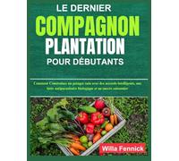 LE DERNIER COMPAGNON PLANTATION POUR DÉBUTANTS: Comment Construisez un potager sain avec des accords intelligents, une lutte antiparasitaire biologique et un succès saisonnier