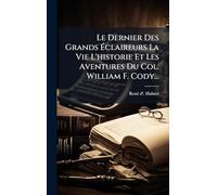 Le Dernier Des Grands Éclaireurs La Vie L'historie Et Les Aventures Du Col. William F. Cody...