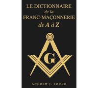 Le Dictionnaire de la Franc-Maçonnerie de A à Z: Un guide complet des symboles, rituels, mystères, traditions et histoire pour les francs-maçons et les esprits curieux