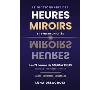 Le Dictionnaire des Heures Miroirs et Synchronicités: Les 77 heures de 00h00 à 23h33 : doubles, inversées et triples, leur ange gardien, leur nombre et leur message