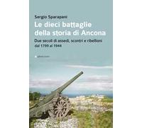 Le dieci battaglie della storia di Ancona. Due secoli di assedi, scontri e ribellioni dal 1799 al 1944