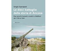 Le dieci battaglie della storia di Ancona. Due secoli di assedi, scontri e ribellioni dal 1799 al 1944