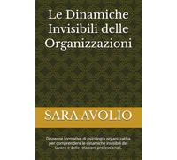 Le Dinamiche Invisibili delle Organizzazioni: Dispense formative di psicologia organizzativa per comprendere le dinamiche invisibili del lavoro e delle relazioni professionali.