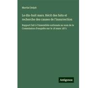 Le dix-huit mars. Récit des faits et recherche des causes de l'insurrection: Rapport fait à l'Assemblée nationale au nom de la Commission d'enquête sur le 18 mars 1871