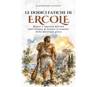 Le Dodici Fatiche di Ercole: Mostri e imprese mitiche nell’odissea di Eracle, il semidio della mitologia greca
