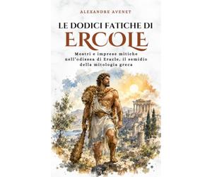 Le Dodici Fatiche di Ercole: Mostri e imprese mitiche nell’odissea di Eracle, il semidio della mitologia greca