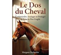 LE DOS DU CHEVAL Comprendre, Soulager et Protéger la Zone la Plus Fragile: Anatomie, Selle, Prévention et Signes de Douleur pour Masser son Cheval ou Poney