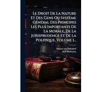 Le Droit De La Nature Et Des Gens Ou Système GÃ(c)nÃ(c)ral Des Principes Les Plus Importants De La Morale, De La Jurisprudence Et De La Politique, Volume 1...